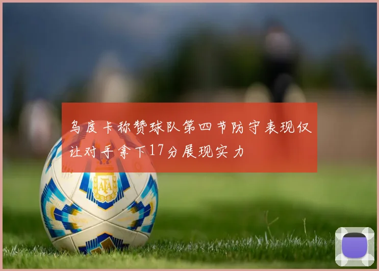 乌度卡称赞球队第四节防守表现仅让对手拿下17分展现实力