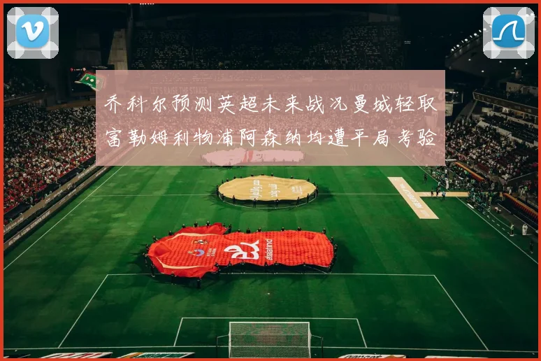 乔科尔预测英超未来战况曼城轻取富勒姆利物浦阿森纳均遭平局考验