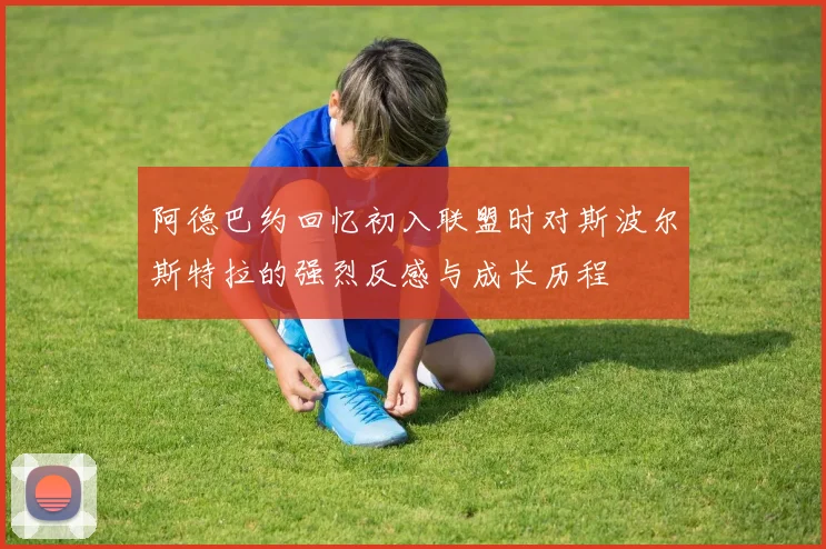 阿德巴约回忆初入联盟时对斯波尔斯特拉的强烈反感与成长历程