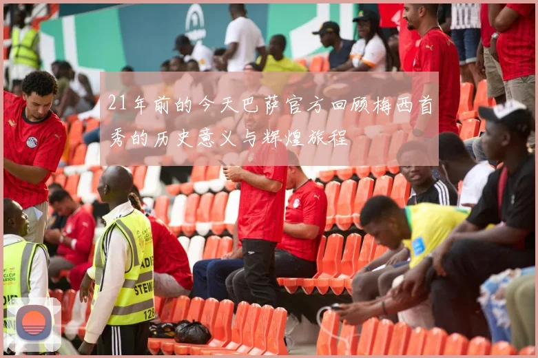 21年前的今天巴萨官方回顾梅西首秀的历史意义与辉煌旅程