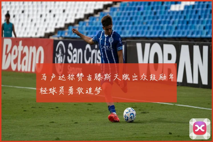 马卢达称赞吉滕斯天赋出众鼓励年轻球员勇敢追梦