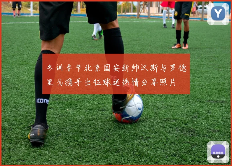 冬训季节北京国安新帅汉斯与罗德里戈携手出征球迷热情分享照片