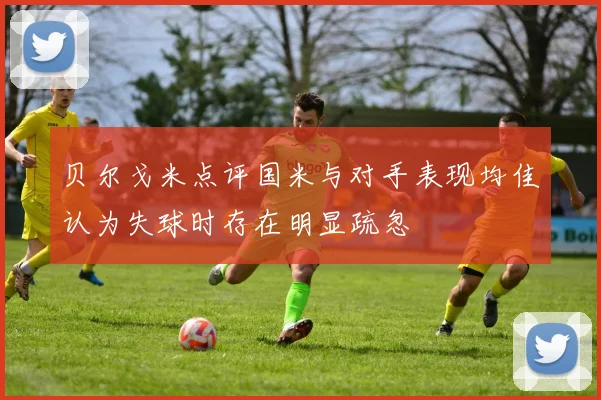 贝尔戈米点评国米与对手表现均佳认为失球时存在明显疏忽