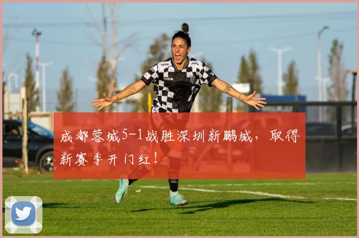 成都蓉城5-1战胜深圳新鹏城，取得新赛季开门红！