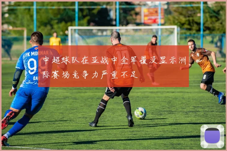 中超球队在亚战中全军覆没显示洲际赛场竞争力严重不足
