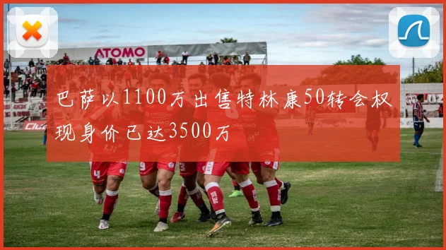 巴萨以1100万出售特林康50转会权现身价已达3500万