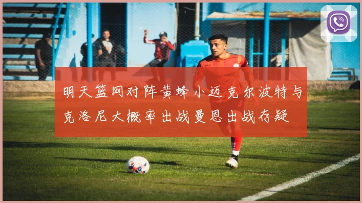 明天篮网对阵黄蜂小迈克尔波特与克洛尼大概率出战曼恩出战存疑