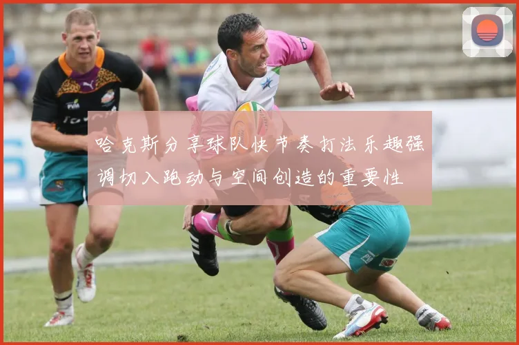哈克斯分享球队快节奏打法乐趣强调切入跑动与空间创造的重要性