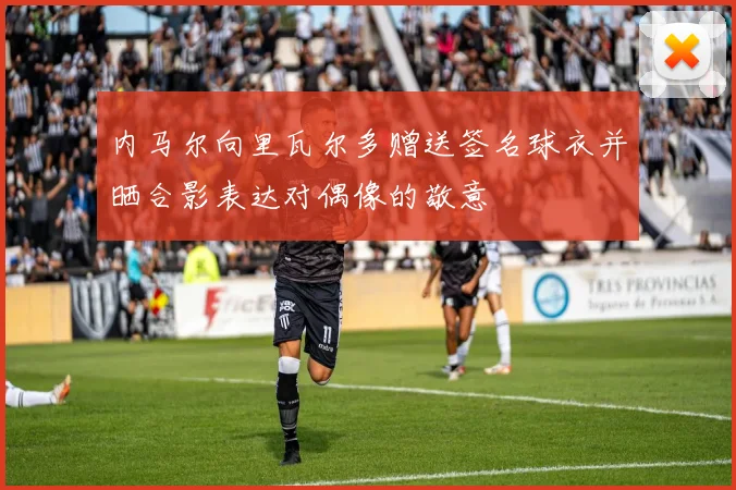 内马尔向里瓦尔多赠送签名球衣并晒合影表达对偶像的敬意
