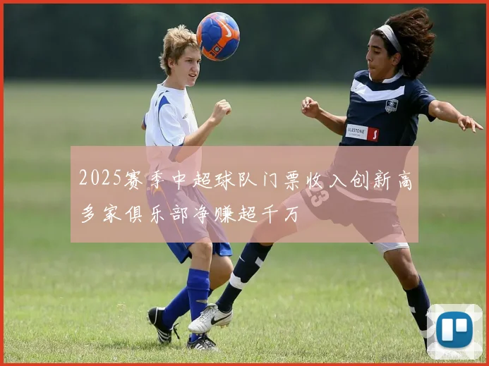 2025赛季中超球队门票收入创新高多家俱乐部净赚超千万