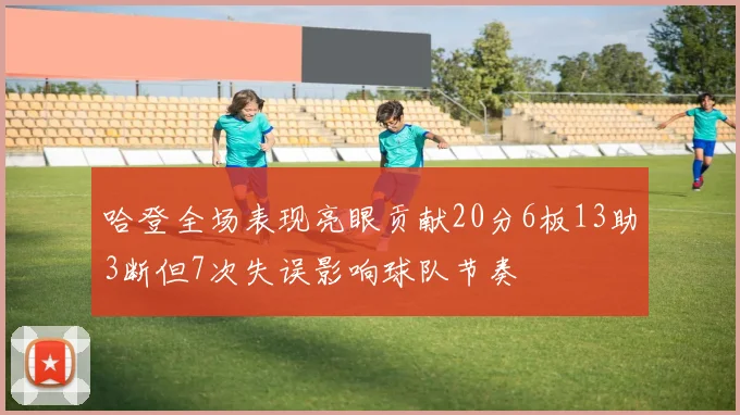 哈登全场表现亮眼贡献20分6板13助3断但7次失误影响球队节奏