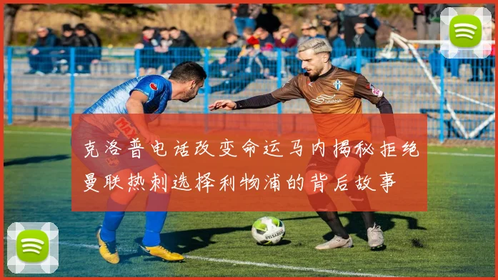 克洛普电话改变命运马内揭秘拒绝曼联热刺选择利物浦的背后故事