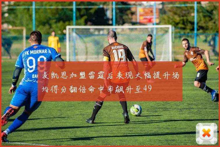 麦凯恩加盟雷霆后表现大幅提升场均得分翻倍命中率飙升至49