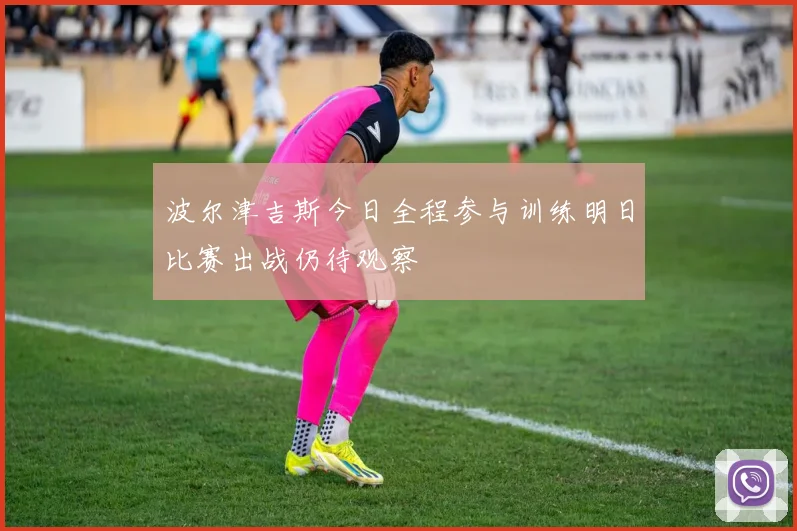波尔津吉斯今日全程参与训练明日比赛出战仍待观察