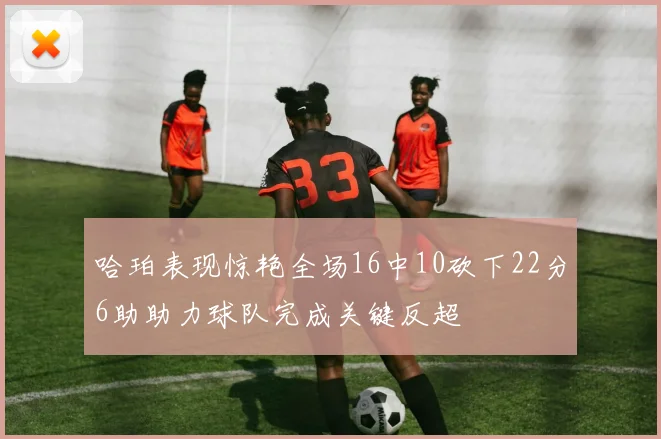 哈珀表现惊艳全场16中10砍下22分6助助力球队完成关键反超