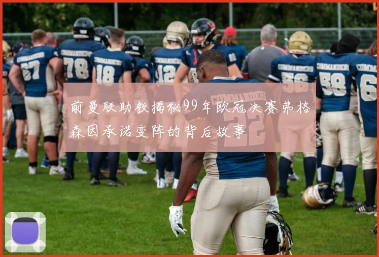 前曼联助教揭秘99年欧冠决赛弗格森因承诺变阵的背后故事