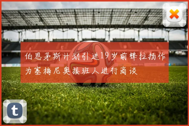 伯恩茅斯计划引进19岁前锋拉扬作为塞梅尼奥接班人进行商谈