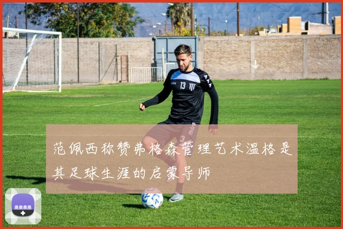 范佩西称赞弗格森管理艺术温格是其足球生涯的启蒙导师