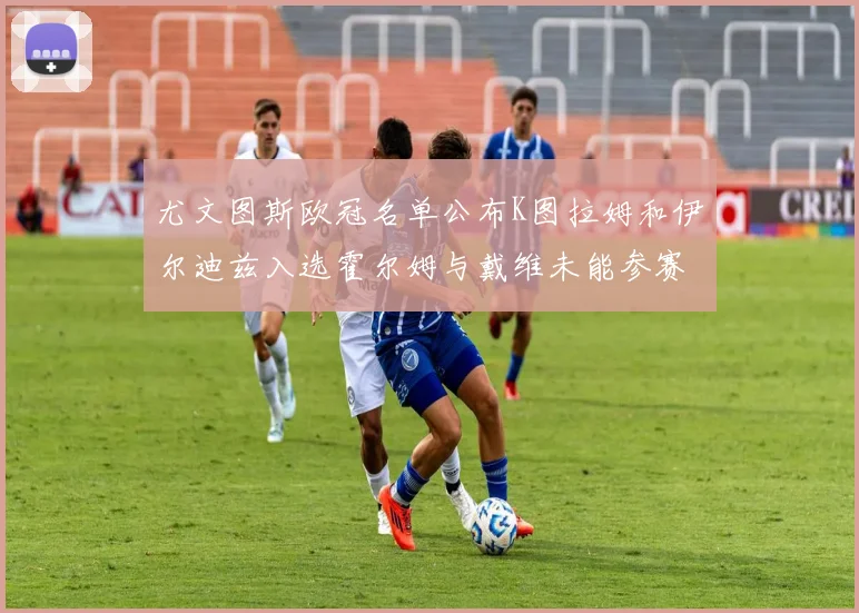 尤文图斯欧冠名单公布K图拉姆和伊尔迪兹入选霍尔姆与戴维未能参赛