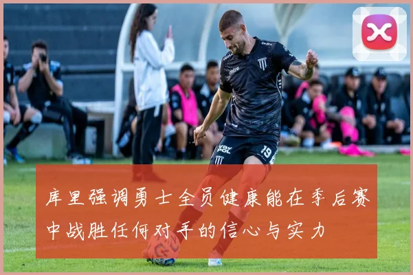 库里强调勇士全员健康能在季后赛中战胜任何对手的信心与实力