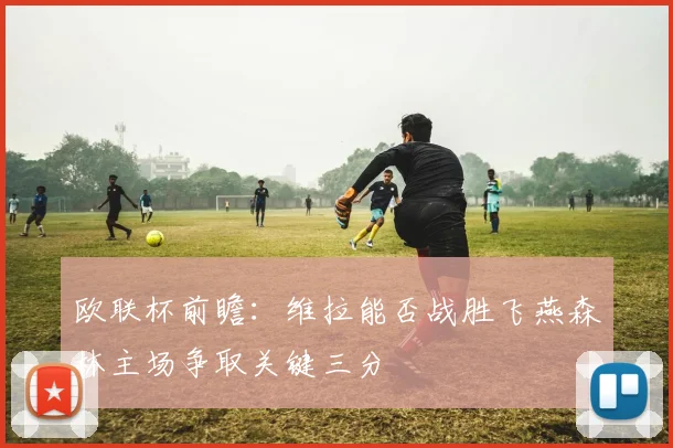 欧联杯前瞻：维拉能否战胜飞燕森林主场争取关键三分