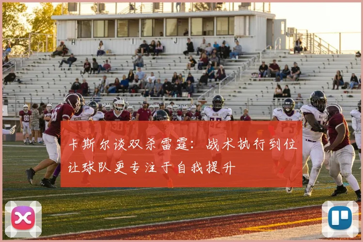 卡斯尔谈双杀雷霆：战术执行到位让球队更专注于自我提升