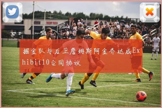 掘金队与后卫詹姆斯阿金乔达成Exhibit10合同协议