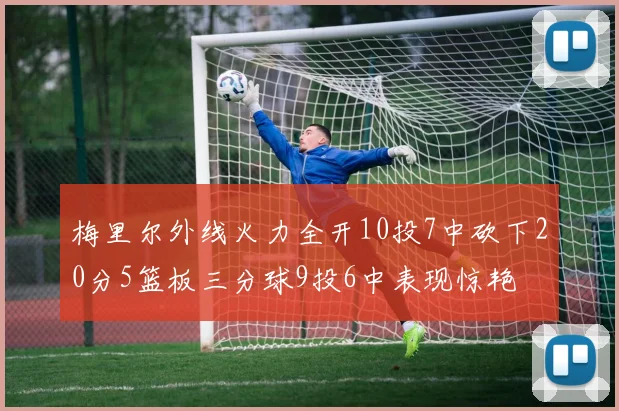梅里尔外线火力全开10投7中砍下20分5篮板三分球9投6中表现惊艳