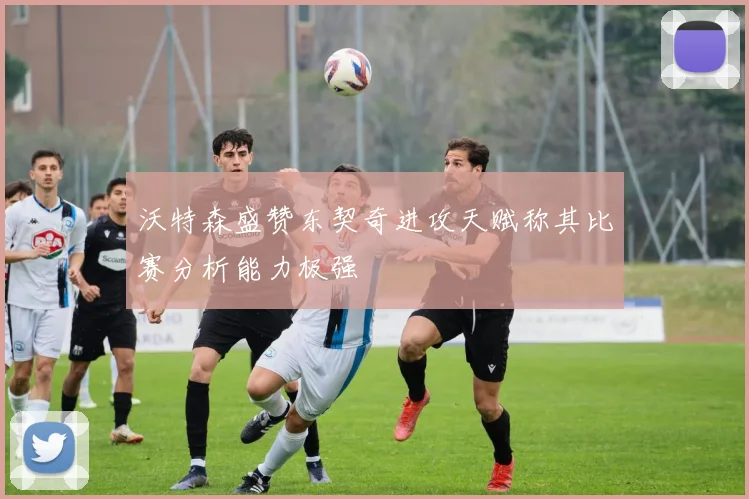 沃特森盛赞东契奇进攻天赋称其比赛分析能力极强