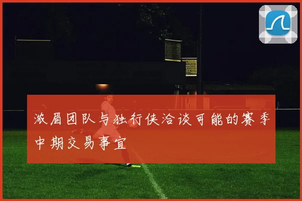 浓眉团队与独行侠洽谈可能的赛季中期交易事宜