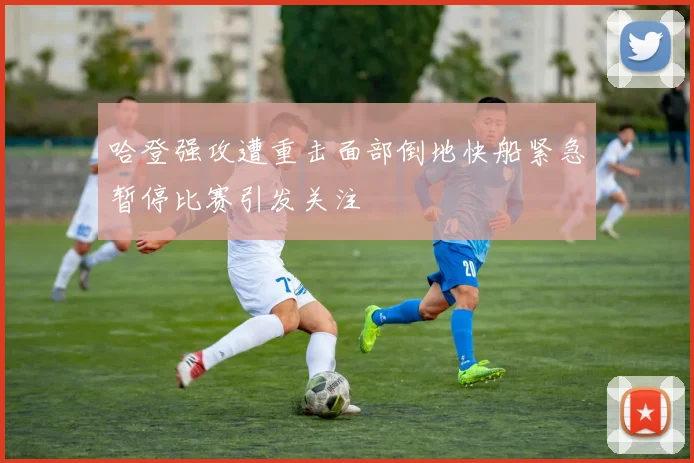 哈登强攻遭重击面部倒地快船紧急暂停比赛引发关注