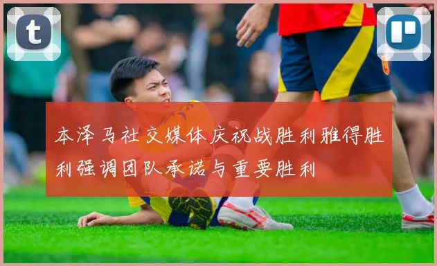 本泽马社交媒体庆祝战胜利雅得胜利强调团队承诺与重要胜利