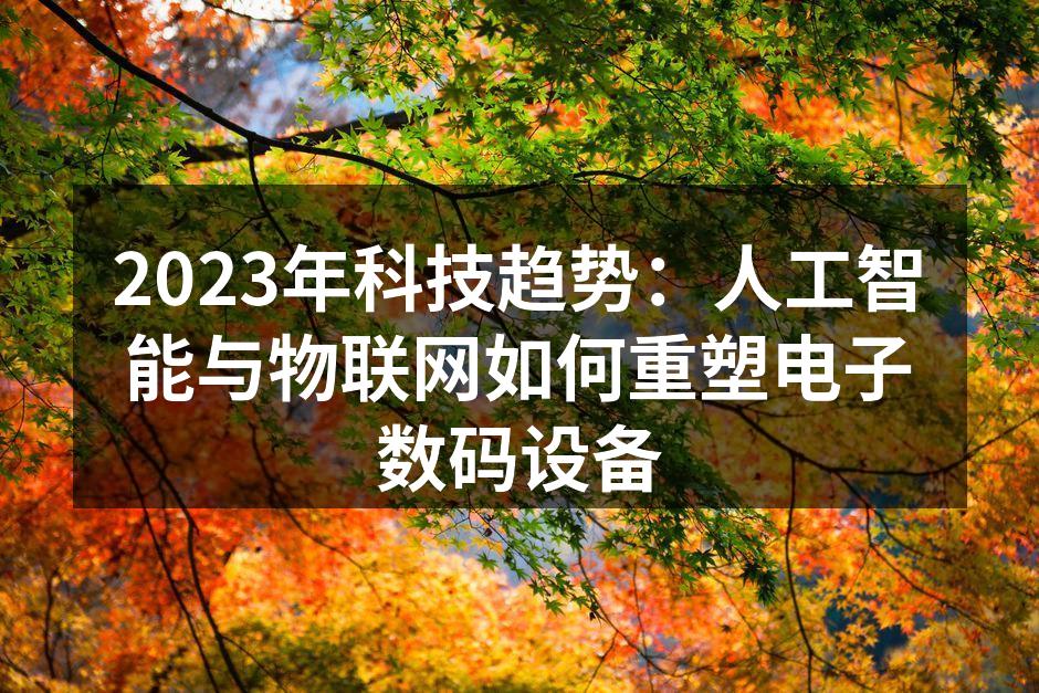 2023年科技趋势：人工智能与物联网如何重塑电子数码设备