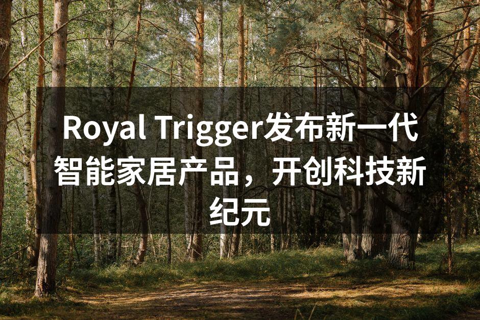 Royal Trigger发布新一代智能家居产品，开创科技新纪元