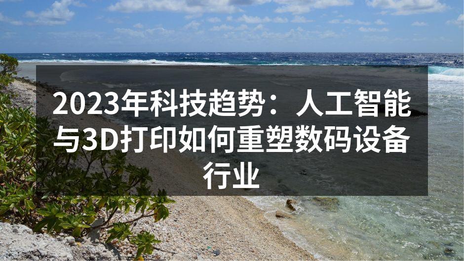 2023年科技趋势：人工智能与3D打印如何重塑数码设备行业
