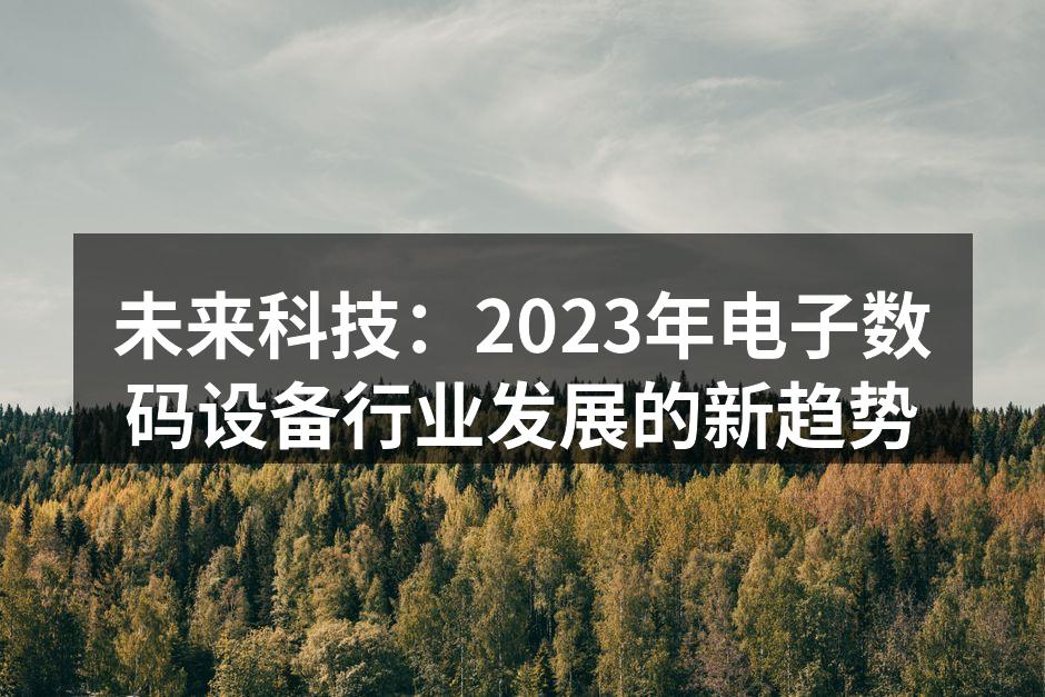 未来科技：2023年电子数码设备行业发展的新趋势